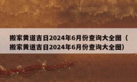 搬家黃道吉日2024年6月份查詢大全圖（搬家黃道吉日2024年6月份查詢大全圖）