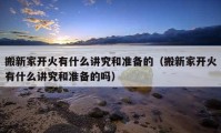 搬新家開火有什么講究和準(zhǔn)備的（搬新家開火有什么講究和準(zhǔn)備的嗎）