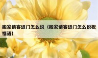 搬家請客進門怎么說（搬家請客進門怎么說祝福語）