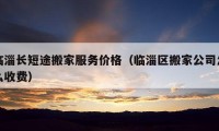 臨淄長短途搬家服務(wù)價格（臨淄區(qū)搬家公司怎么收費）