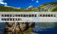 天津搬家公司哪家最好最便宜（天津市搬家公司哪家便宜又好）