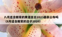 八月適合搬家的黃道吉日2023最新公布嗎（8月適合搬家的日子2020）