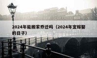 2024年能搬家喬遷嗎（2024年宜嫁娶的日子）