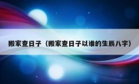 搬家查日子（搬家查日子以誰的生辰八字）