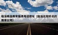 臨淄精品搬家服務(wù)電話地址（臨淄比較好點(diǎn)的搬家公司）