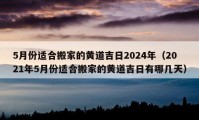 5月份適合搬家的黃道吉日2024年（2021年5月份適合搬家的黃道吉日有哪幾天）