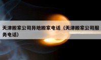 天津搬家公司異地搬家電話（天津搬家公司服務(wù)電話）