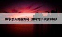 搬家怎么說最吉利（搬家怎么說吉利話）