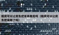 租房可以讓房東把家具搬走嗎（租房可以讓房東把床搬了嗎）