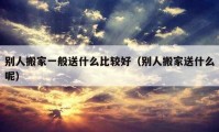 別人搬家一般送什么比較好（別人搬家送什么呢）