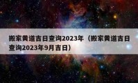 搬家黃道吉日查詢2023年（搬家黃道吉日查詢2023年9月吉日）