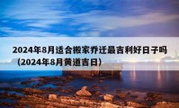 2024年8月適合搬家喬遷最吉利好日子嗎（2024年8月黃道吉日）