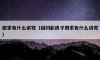 搬家有什么講究（租的新房子搬家有什么講究）