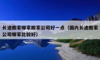 長途搬家哪家搬家公司好一點（國內(nèi)長途搬家公司哪家比較好）