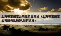 上海哪家搬家公司性價(jià)比高點(diǎn)（上海哪家搬家公司服務(wù)比較好,如何選擇）