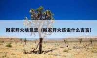 搬家開火啥意思（搬家開火該說(shuō)什么吉言）