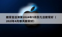 搬家吉日測(cè)算2024年5月份幾日搬家好（202l年4月那天搬家好）