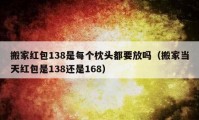 搬家紅包138是每個枕頭都要放嗎（搬家當天紅包是138還是168）