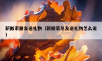 新搬家朋友送禮物（新搬家朋友送禮物怎么說）