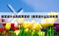 搬家送什么東西寓意好（搬家送什么比較有寓意）