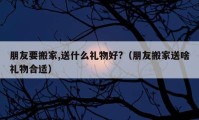 朋友要搬家,送什么禮物好?（朋友搬家送啥禮物合適）