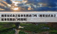 搬家儀式自己能拿東西進(jìn)門嗎（搬家儀式自己能拿東西進(jìn)門嗎視頻）