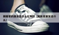 剛搬家的朋友送什么禮物好（搬新家朋友送什么）