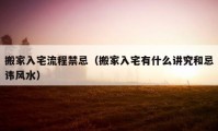 搬家入宅流程禁忌（搬家入宅有什么講究和忌諱風(fēng)水）