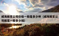 威海搬家公司價格一般是多少啊（威海搬家公司搬家一般多少錢）