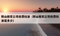 鞍山搬家公司收費(fèi)標(biāo)準(zhǔn)（鞍山搬家公司收費(fèi)標(biāo)準(zhǔn)是多少）