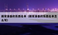 搬家準(zhǔn)備的東西名單（搬家準(zhǔn)備的東西名單怎么寫）