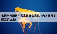 農(nóng)歷六月臘月不搬家是什么意思（六月臘月不搬家的由來）