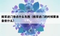 搬家進門帶點什么東西（搬家進門的時候要準備些什么）