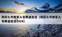 陰歷七月搬家入宅黃道吉日（陰歷七月搬家入宅黃道吉日2024）