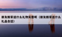 朋友搬家送什么禮物實(shí)惠呢（朋友搬家送什么禮品合適）