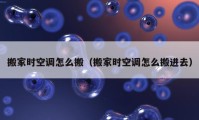 搬家時空調(diào)怎么搬（搬家時空調(diào)怎么搬進(jìn)去）