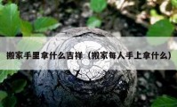 搬家手里拿什么吉祥（搬家每人手上拿什么）