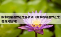 搬家祝福語喬遷之喜賀詞（搬家祝福語喬遷之喜賀詞短句）