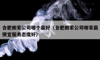 合肥搬家公司哪個(gè)最好（合肥搬家公司哪家最便宜服務(wù)態(tài)度好）