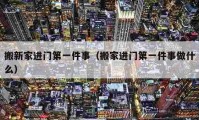 搬新家進(jìn)門第一件事（搬家進(jìn)門第一件事做什么）