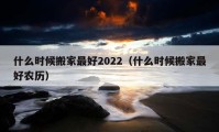 什么時(shí)候搬家最好2022（什么時(shí)候搬家最好農(nóng)歷）