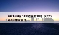 2024年8月31號(hào)適合搬家嗎（2023年8月搬家吉日）