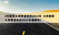 8月搬家入宅黃道吉日2021年（8月搬家入宅黃道吉日2021年是哪天）