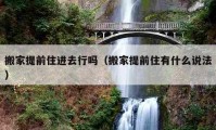 搬家提前住進去行嗎（搬家提前住有什么說法）