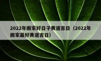 2022年搬家好日子黃道吉日（2022年搬家最好黃道吉日）