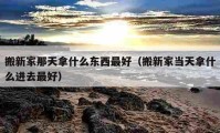 搬新家那天拿什么東西最好（搬新家當(dāng)天拿什么進(jìn)去最好）