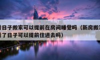 看日子搬家可以提前在房間睡覺嗎（新房搬家看了日子可以提前住進去嗎）