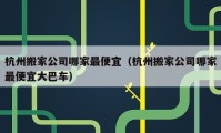 杭州搬家公司哪家最便宜（杭州搬家公司哪家最便宜大巴車）