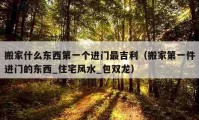 搬家什么東西第一個進門最吉利（搬家第一件進門的東西_住宅風水_包雙龍）