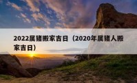 2022屬豬搬家吉日（2020年屬豬人搬家吉日）